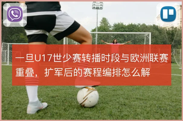 一旦U17世少赛转播时段与欧洲联赛重叠,扩军后的赛程编排怎么解