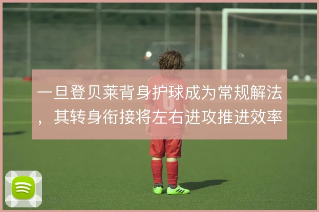 一旦登贝莱背身护球成为常规解法,其转身衔接将左右进攻推进效率