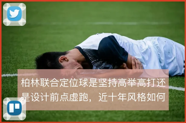 柏林联合定位球是坚持高举高打还是设计前点虚跑，近十年风格如何取舍