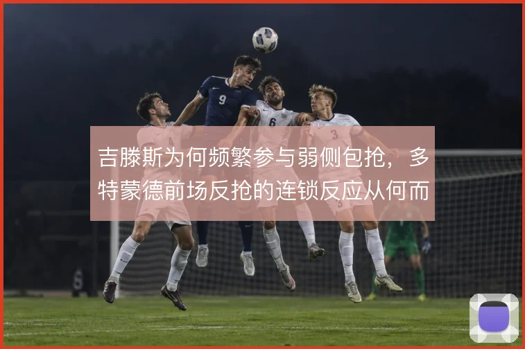 吉滕斯为何频繁参与弱侧包抢，多特蒙德前场反抢的连锁反应从何而来