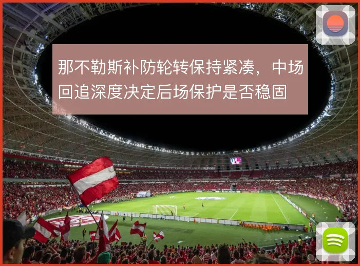 那不勒斯补防轮转保持紧凑,中场回追深度决定后场保护是否稳固