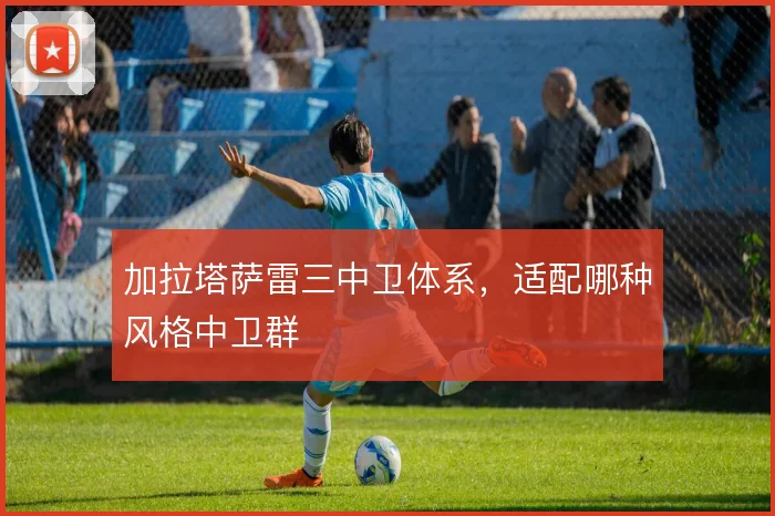 加拉塔萨雷三中卫体系，适配哪种风格中卫群