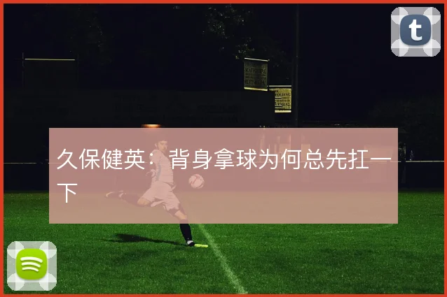 久保健英:背身拿球为何总先扛一下