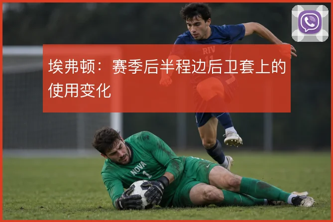 埃弗顿:赛季后半程边后卫套上的使用变化