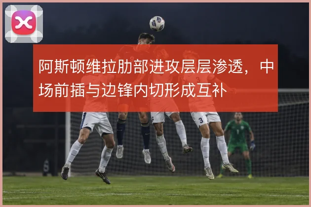 阿斯顿维拉肋部进攻层层渗透，中场前插与边锋内切形成互补