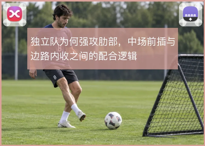 独立队为何强攻肋部，中场前插与边路内收之间的配合逻辑
