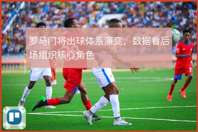 罗马门将出球体系演变，数据看后场组织核心角色