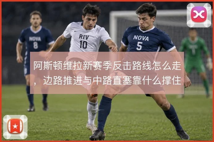 阿斯顿维拉新赛季反击路线怎么走,边路推进与中路直塞靠什么撑住