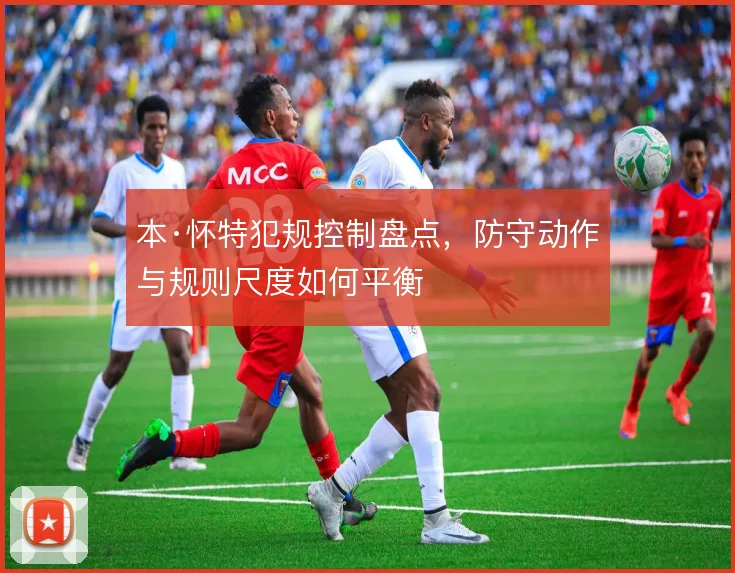 本·怀特犯规控制盘点，防守动作与规则尺度如何平衡