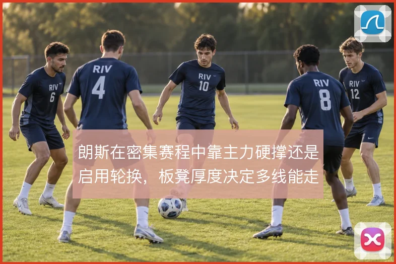 朗斯在密集赛程中靠主力硬撑还是启用轮换,板凳厚度决定多线能走多远