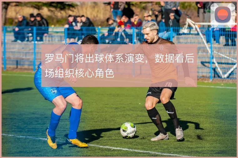 罗马门将出球体系演变，数据看后场组织核心角色