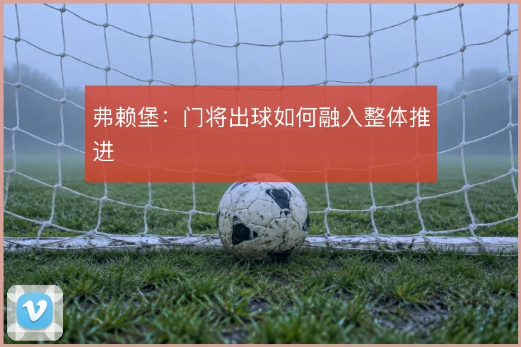 弗赖堡:门将出球如何融入整体推进