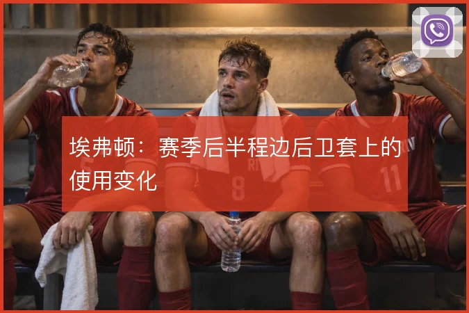 埃弗顿：赛季后半程边后卫套上的使用变化
