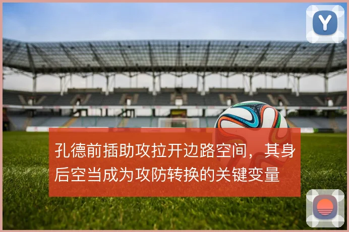 孔德前插助攻拉开边路空间,其身后空当成为攻防转换的关键变量