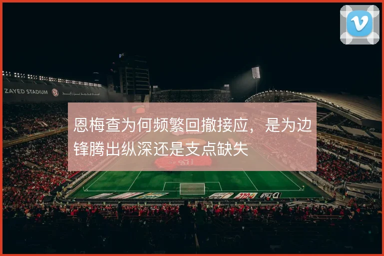 恩梅查为何频繁回撤接应，是为边锋腾出纵深还是支点缺失