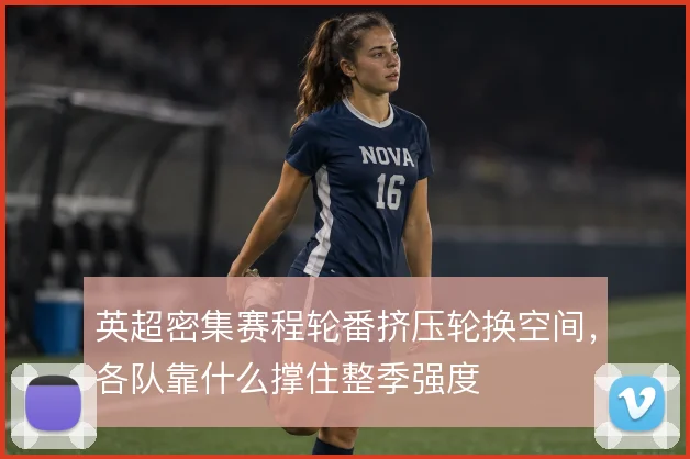 英超密集赛程轮番挤压轮换空间,各队靠什么撑住整季强度