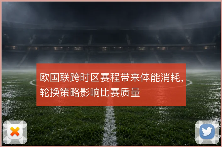 欧国联跨时区赛程带来体能消耗，轮换策略影响比赛质量