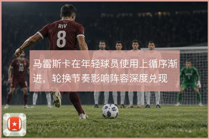 马雷斯卡在年轻球员使用上循序渐进,轮换节奏影响阵容深度兑现