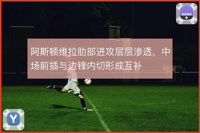 阿斯顿维拉肋部进攻层层渗透，中场前插与边锋内切形成互补