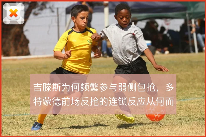 吉滕斯为何频繁参与弱侧包抢，多特蒙德前场反抢的连锁反应从何而来
