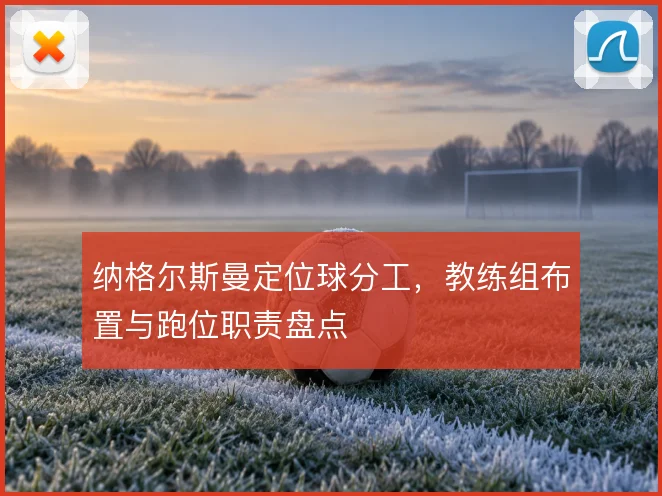 纳格尔斯曼定位球分工，教练组布置与跑位职责盘点