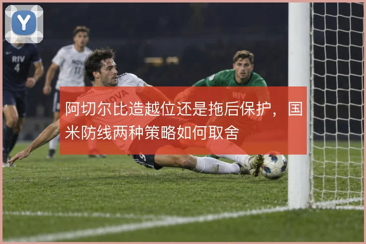 阿切尔比造越位还是拖后保护，国米防线两种策略如何取舍
