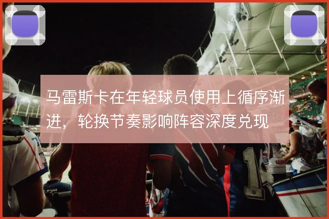 马雷斯卡在年轻球员使用上循序渐进，轮换节奏影响阵容深度兑现