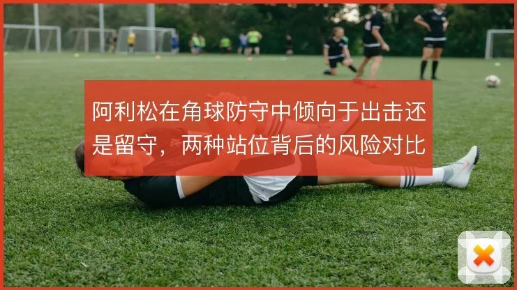 阿利松在角球防守中倾向于出击还是留守，两种站位背后的风险对比