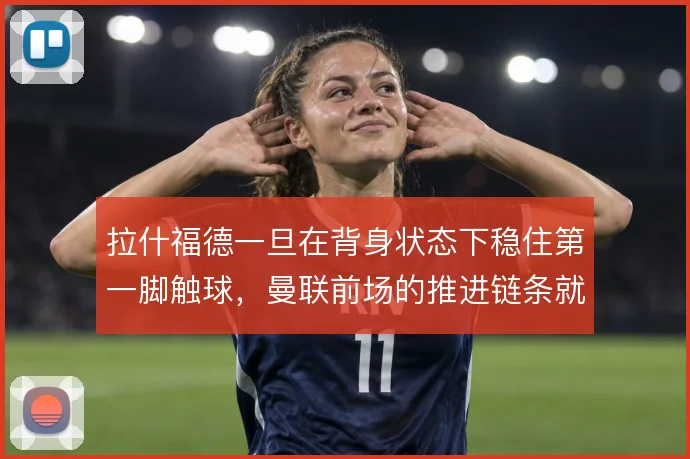 拉什福德一旦在背身状态下稳住第一脚触球，曼联前场的推进链条就顺了