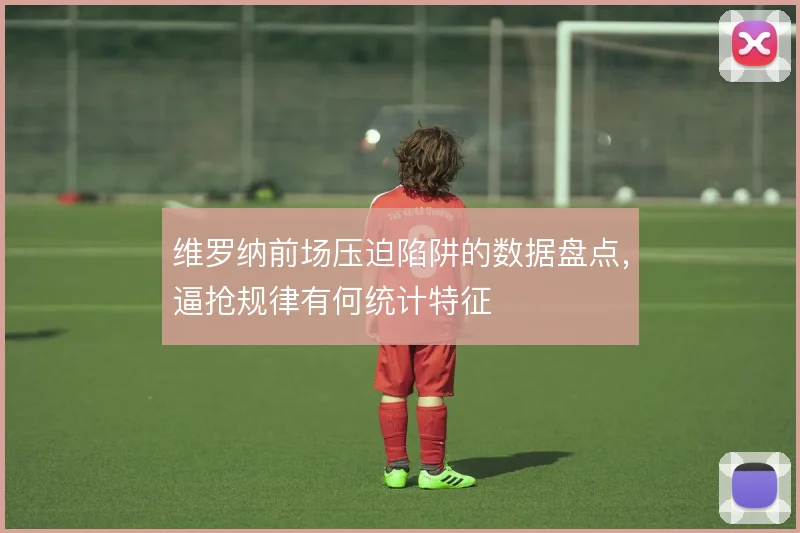 维罗纳前场压迫陷阱的数据盘点，逼抢规律有何统计特征
